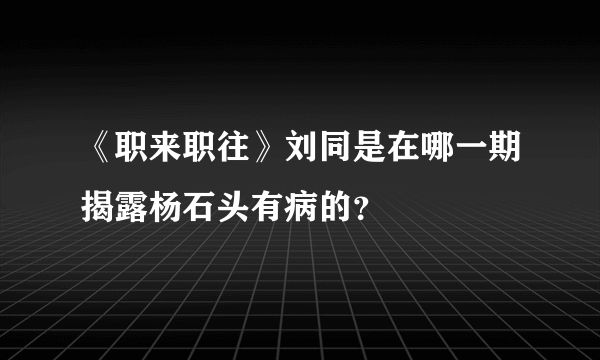 《职来职往》刘同是在哪一期揭露杨石头有病的？