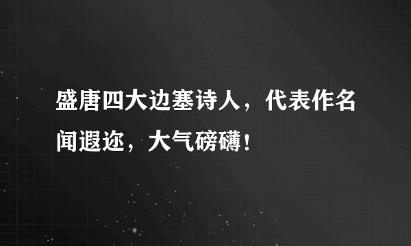 盛唐四大边塞诗人，代表作名闻遐迩，大气磅礴！