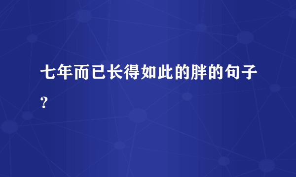 七年而已长得如此的胖的句子？