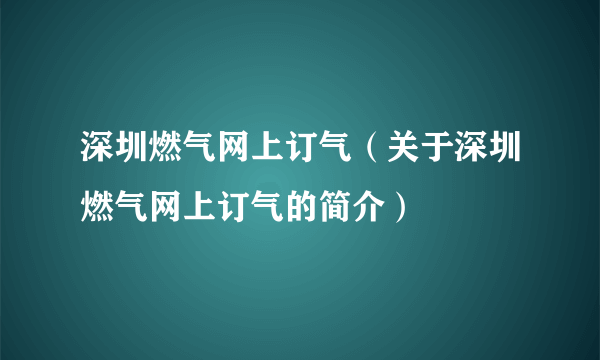 深圳燃气网上订气（关于深圳燃气网上订气的简介）