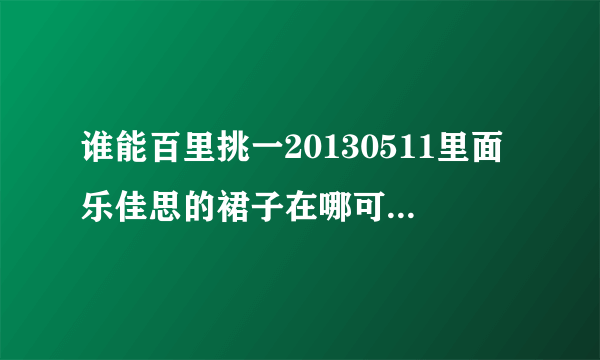 谁能百里挑一20130511里面乐佳思的裙子在哪可以买到啊