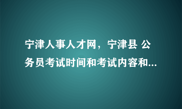 宁津人事人才网，宁津县 公务员考试时间和考试内容和山东德州市是一致的吗？还是当地...( 三 )