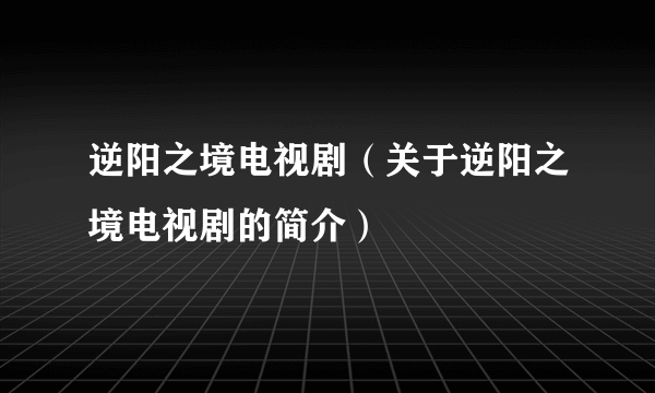 逆阳之境电视剧（关于逆阳之境电视剧的简介）