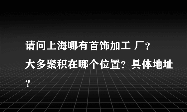 请问上海哪有首饰加工 厂？大多聚积在哪个位置？具体地址？