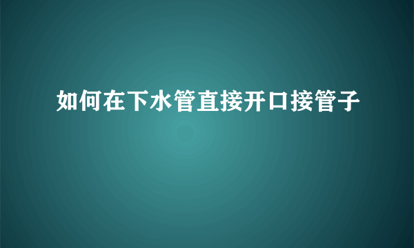 如何在下水管直接开口接管子