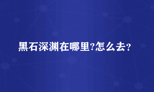 黑石深渊在哪里?怎么去？