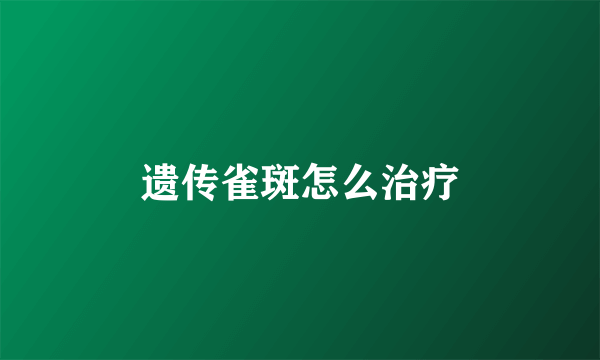 遗传雀斑怎么治疗