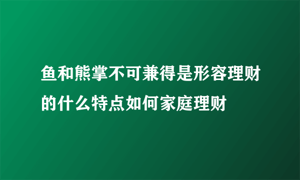 鱼和熊掌不可兼得是形容理财的什么特点如何家庭理财