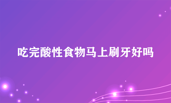 吃完酸性食物马上刷牙好吗