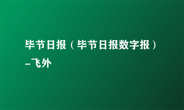 毕节日报（毕节日报数字报）-飞外