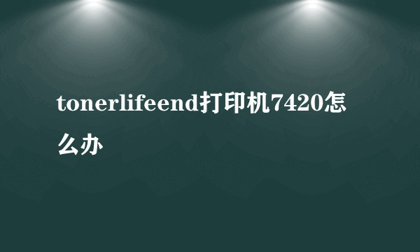 tonerlifeend打印机7420怎么办