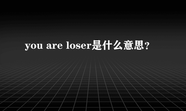 you are loser是什么意思？