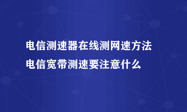 电信测速器在线测网速方法  电信宽带测速要注意什么