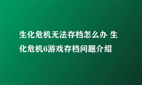 生化危机无法存档怎么办 生化危机6游戏存档问题介绍