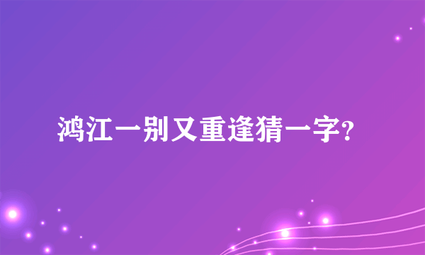 鸿江一别又重逢猜一字？