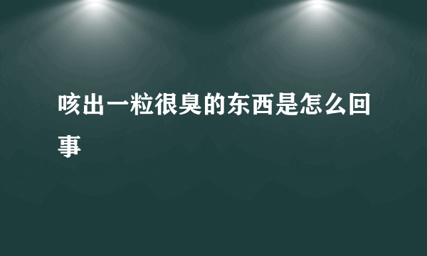 咳出一粒很臭的东西是怎么回事