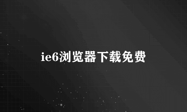 ie6浏览器下载免费