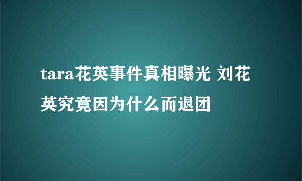 tara花英事件真相曝光 刘花英究竟因为什么而退团