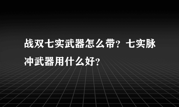 战双七实武器怎么带？七实脉冲武器用什么好？