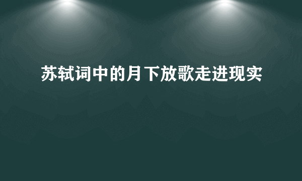 苏轼词中的月下放歌走进现实