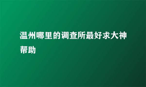 温州哪里的调查所最好求大神帮助