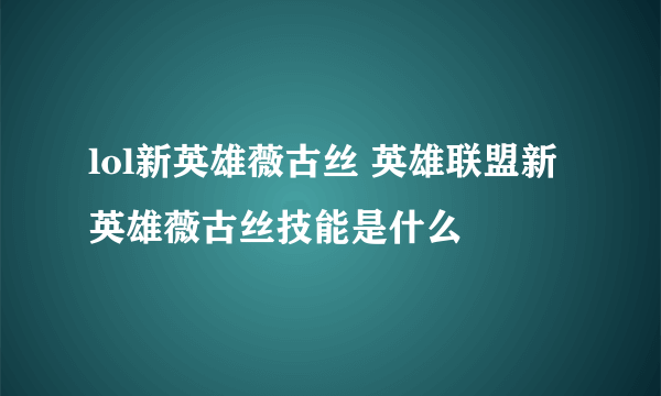 lol新英雄薇古丝 英雄联盟新英雄薇古丝技能是什么