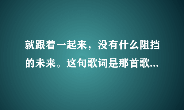 就跟着一起来，没有什么阻挡的未来。这句歌词是那首歌曲里面的，有点嗨！