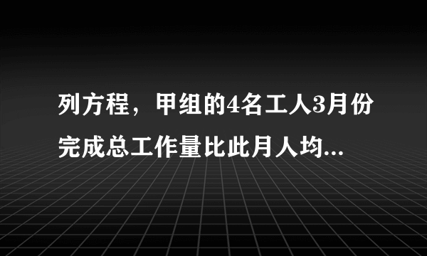 列方程，甲组的4名工人3月份完成总工作量比此月人均定额的4倍