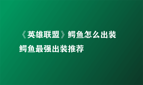 《英雄联盟》鳄鱼怎么出装 鳄鱼最强出装推荐