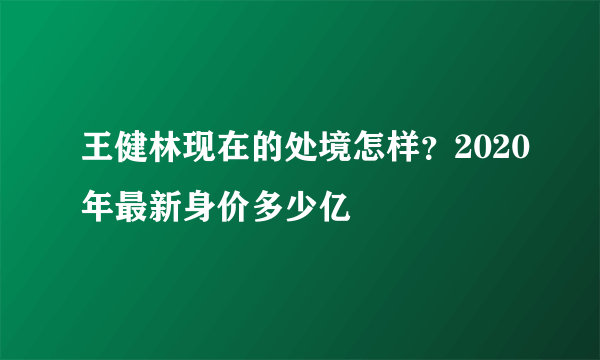 王健林现在的处境怎样？2020年最新身价多少亿