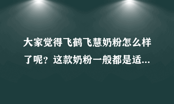 大家觉得飞鹤飞慧奶粉怎么样了呢？这款奶粉一般都是适合多大的...