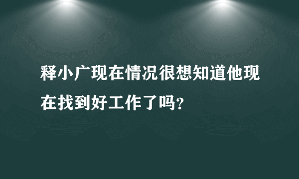 释小广现在情况很想知道他现在找到好工作了吗？