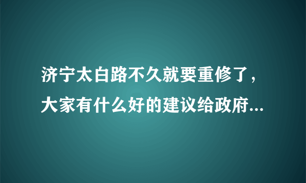 济宁太白路不久就要重修了，大家有什么好的建议给政府提出来？