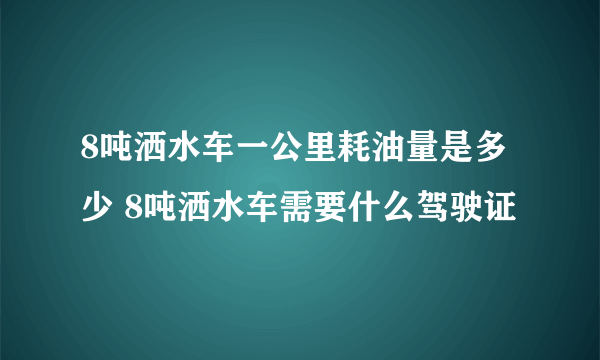 8吨洒水车一公里耗油量是多少 8吨洒水车需要什么驾驶证