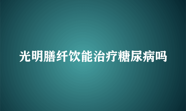 光明膳纤饮能治疗糖尿病吗