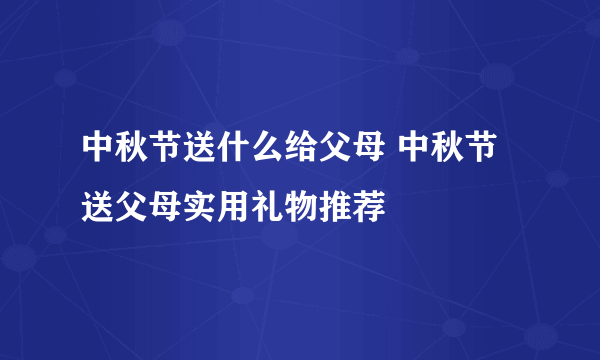 中秋节送什么给父母 中秋节送父母实用礼物推荐