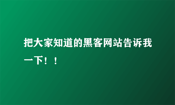 把大家知道的黑客网站告诉我一下！！