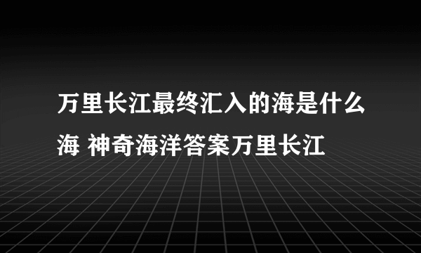 万里长江最终汇入的海是什么海 神奇海洋答案万里长江