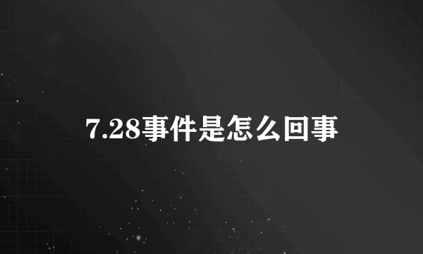 7.28事件是怎么回事