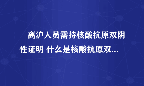 ​离沪人员需持核酸抗原双阴性证明 什么是核酸抗原双阴性证明?