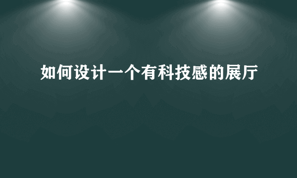 如何设计一个有科技感的展厅