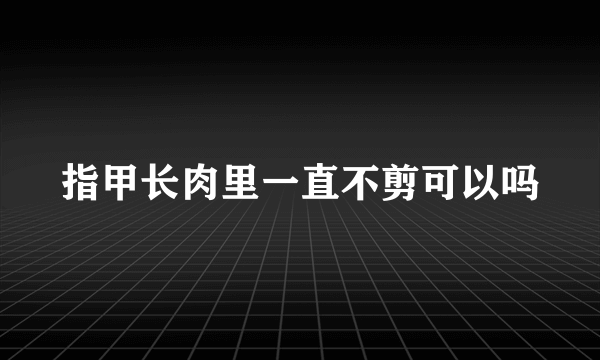 指甲长肉里一直不剪可以吗