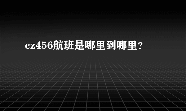 cz456航班是哪里到哪里？