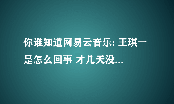 你谁知道网易云音乐: 王琪一 是怎么回事 才几天没怎么看动态 突然看见说什么骂她 为什么没有她那