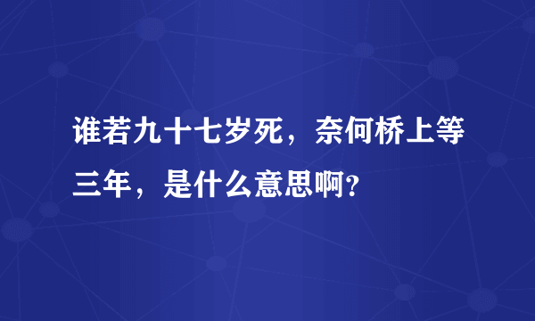 谁若九十七岁死，奈何桥上等三年，是什么意思啊？