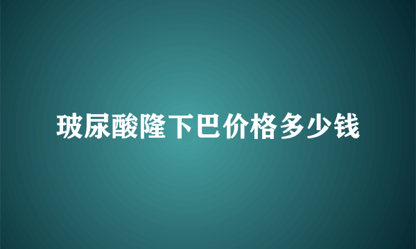 玻尿酸隆下巴价格多少钱