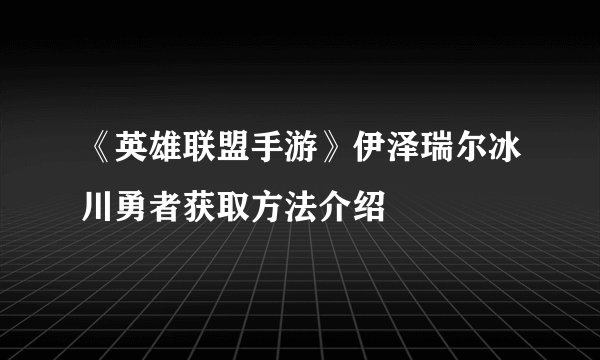 《英雄联盟手游》伊泽瑞尔冰川勇者获取方法介绍