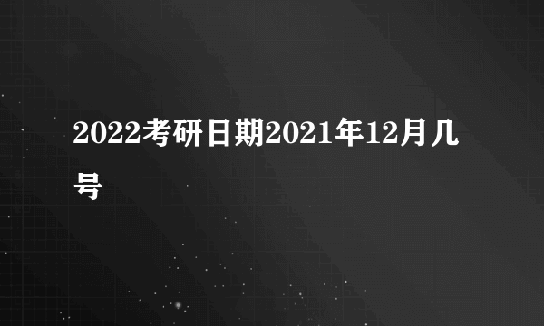 2022考研日期2021年12月几号