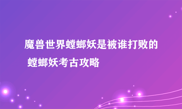 魔兽世界螳螂妖是被谁打败的 螳螂妖考古攻略