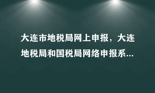 大连市地税局网上申报，大连地税局和国税局网络申报系统是全天24小时都能申报